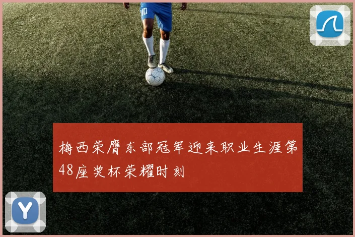 梅西荣膺东部冠军迎来职业生涯第48座奖杯荣耀时刻