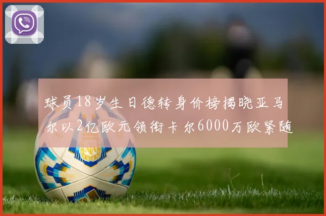 球员18岁生日德转身价榜揭晓亚马尔以2亿欧元领衔卡尔6000万欧紧随其后