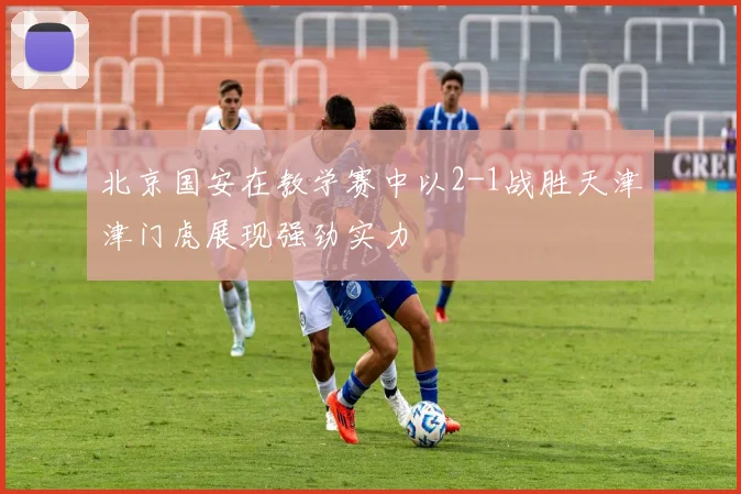 北京国安在教学赛中以2-1战胜天津津门虎展现强劲实力