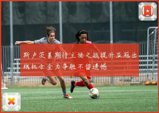 斯卢茨基期待主场之战提升亚冠出线机会全力争胜不留遗憾
