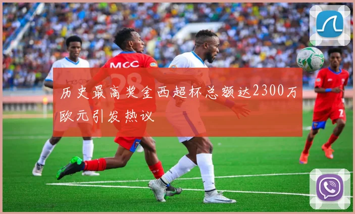 历史最高奖金西超杯总额达2300万欧元引发热议