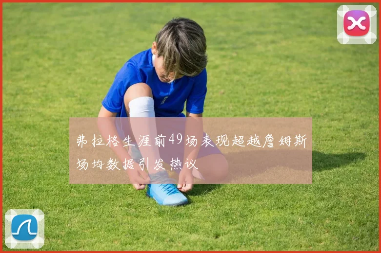 弗拉格生涯前49场表现超越詹姆斯场均数据引发热议