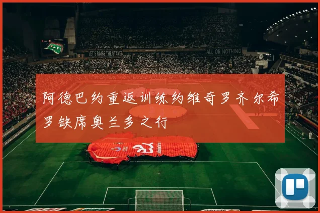 阿德巴约重返训练约维奇罗齐尔希罗缺席奥兰多之行