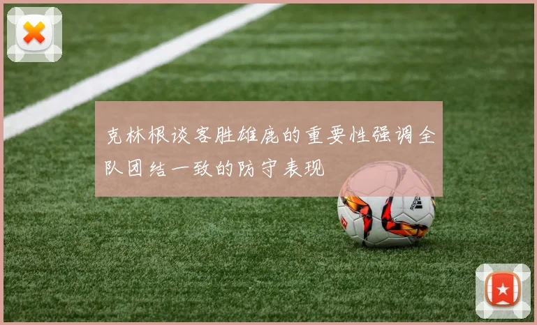 克林根谈客胜雄鹿的重要性强调全队团结一致的防守表现
