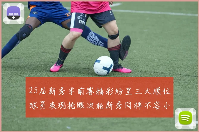 25届新秀季前赛精彩纷呈三大顺位球员表现抢眼次轮新秀同样不容小觑