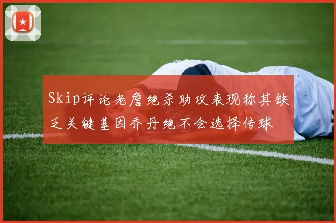 Skip评论老詹绝杀助攻表现称其缺乏关键基因乔丹绝不会选择传球