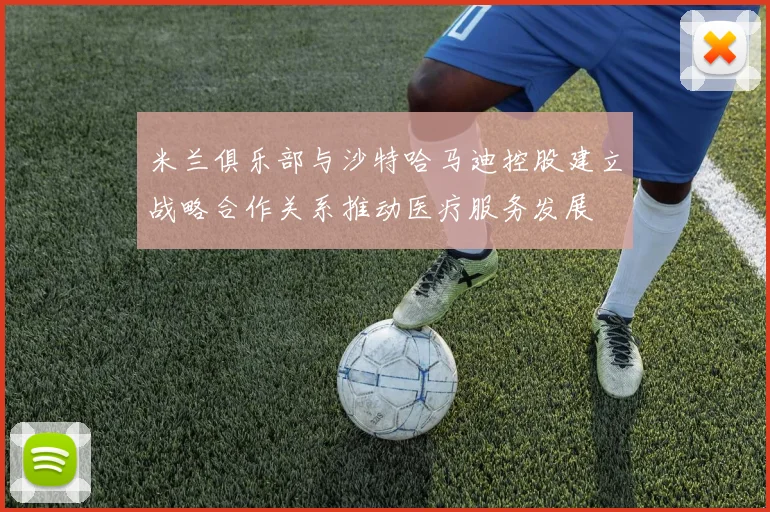 米兰俱乐部与沙特哈马迪控股建立战略合作关系推动医疗服务发展