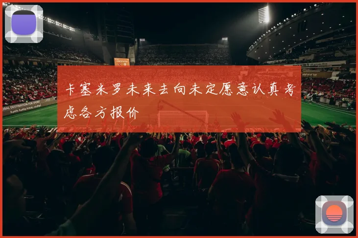 卡塞米罗未来去向未定愿意认真考虑各方报价